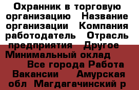 Охранник в торговую организацию › Название организации ­ Компания-работодатель › Отрасль предприятия ­ Другое › Минимальный оклад ­ 22 000 - Все города Работа » Вакансии   . Амурская обл.,Магдагачинский р-н